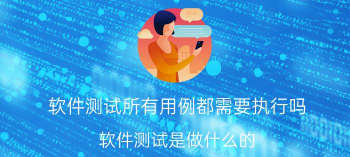 软件测试所有用例都需要执行吗 软件测试是做什么的？